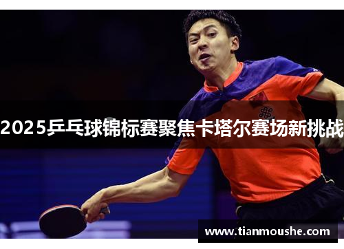 2025乒乓球锦标赛聚焦卡塔尔赛场新挑战