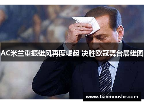 AC米兰重振雄风再度崛起 决胜欧冠舞台展雄图