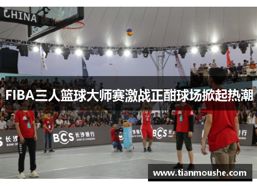 FIBA三人篮球大师赛激战正酣球场掀起热潮