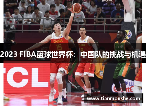2023 FIBA篮球世界杯：中国队的挑战与机遇