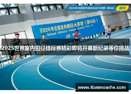 2025世界室内田径锦标赛精彩即将开幕新纪录等你挑战