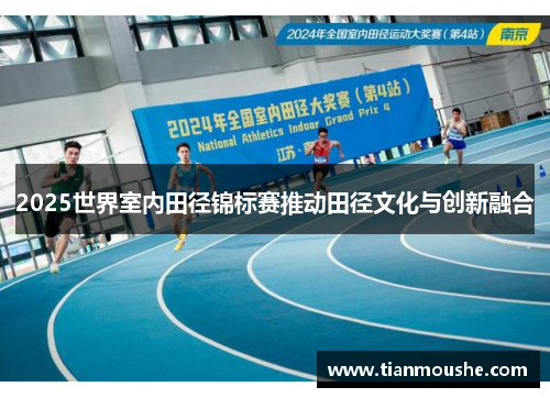2025世界室内田径锦标赛推动田径文化与创新融合