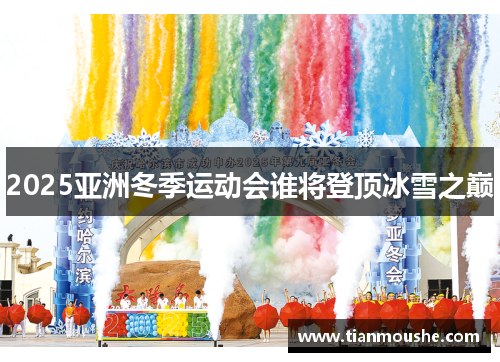 2025亚洲冬季运动会谁将登顶冰雪之巅
