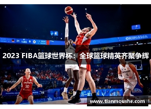 2023 FIBA篮球世界杯：全球篮球精英齐聚争辉