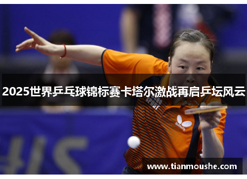 2025世界乒乓球锦标赛卡塔尔激战再启乒坛风云
