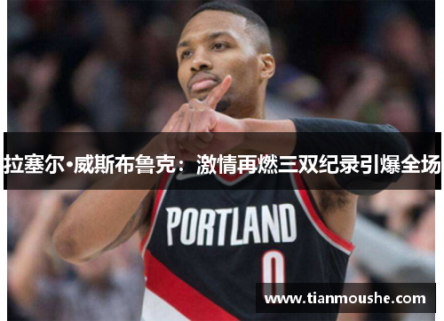 拉塞尔·威斯布鲁克：激情再燃三双纪录引爆全场