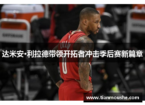达米安·利拉德带领开拓者冲击季后赛新篇章