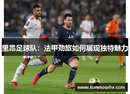 里昂足球队：法甲劲旅如何展现独特魅力