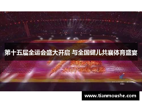 第十五届全运会盛大开启 与全国健儿共襄体育盛宴