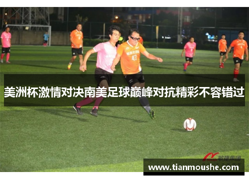 美洲杯激情对决南美足球巅峰对抗精彩不容错过