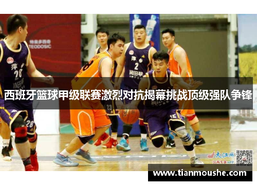 西班牙篮球甲级联赛激烈对抗揭幕挑战顶级强队争锋