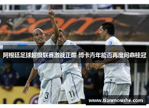 阿根廷足球超级联赛激战正酣 博卡青年能否再度问鼎桂冠