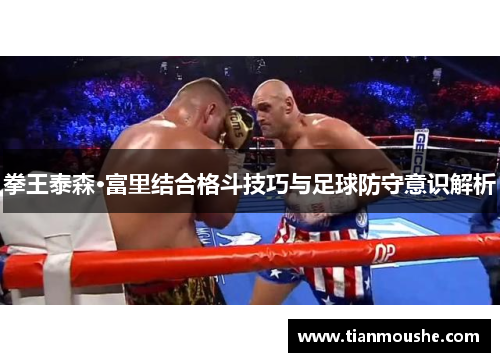 拳王泰森·富里结合格斗技巧与足球防守意识解析
