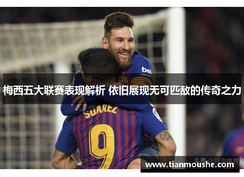 梅西五大联赛表现解析 依旧展现无可匹敌的传奇之力