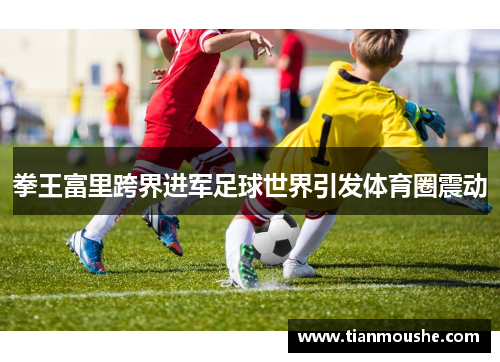 拳王富里跨界进军足球世界引发体育圈震动