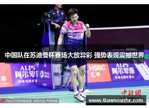 中国队在苏迪曼杯赛场大放异彩 强势表现震撼世界