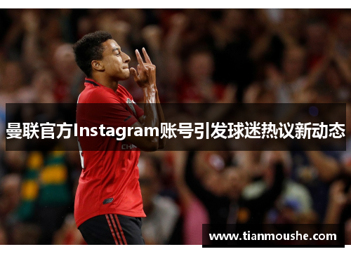 曼联官方Instagram账号引发球迷热议新动态