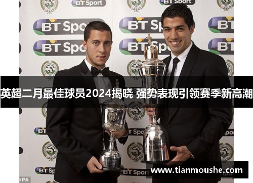 英超二月最佳球员2024揭晓 强势表现引领赛季新高潮