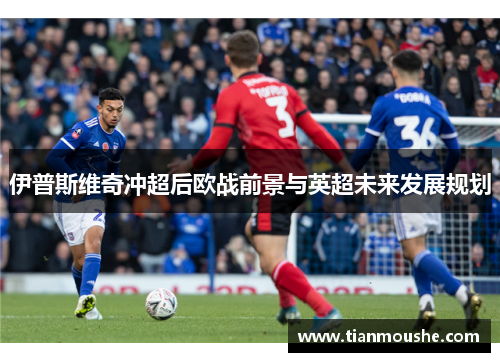 伊普斯维奇冲超后欧战前景与英超未来发展规划
