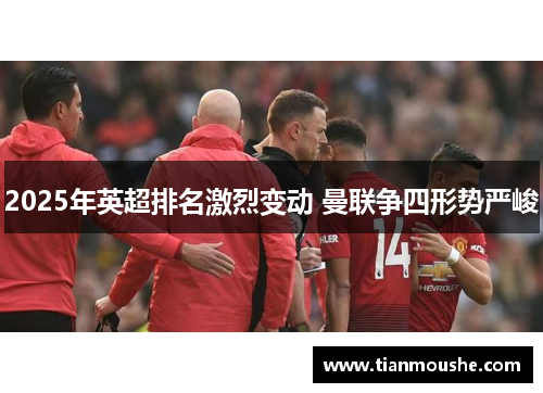 2025年英超排名激烈变动 曼联争四形势严峻