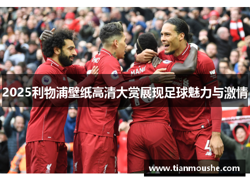 2025利物浦壁纸高清大赏展现足球魅力与激情