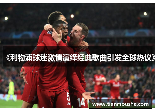 《利物浦球迷激情演绎经典歌曲引发全球热议》