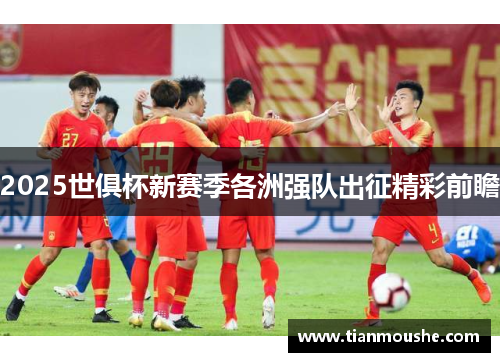 2025世俱杯新赛季各洲强队出征精彩前瞻