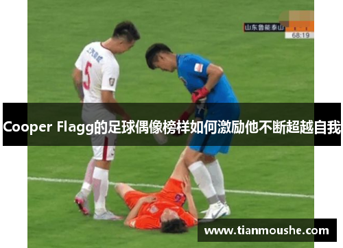 Cooper Flagg的足球偶像榜样如何激励他不断超越自我