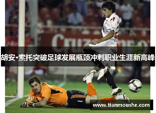 胡安·索托突破足球发展瓶颈冲刺职业生涯新高峰
