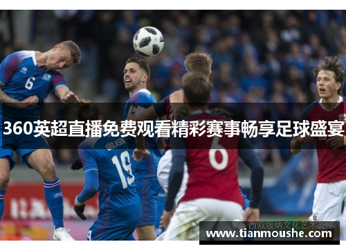 360英超直播免费观看精彩赛事畅享足球盛宴