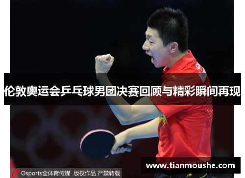 伦敦奥运会乒乓球男团决赛回顾与精彩瞬间再现