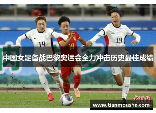 中国女足备战巴黎奥运会全力冲击历史最佳成绩